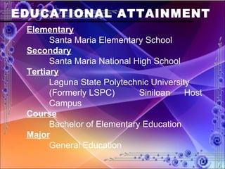 EDUCATIONAL ATTAINMENT Elementary Santa Maria Elementary School Secondary Santa Maria National High School Tertiary Laguna State Polytechnic University  (Formerly LSPC)  Siniloan  Host  Campus Course Bachelor of Elementary Education Major General Education 
