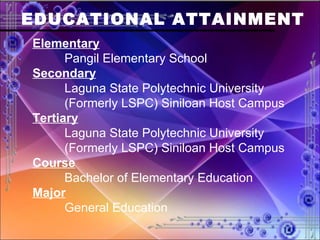 EDUCATIONAL ATTAINMENT Elementary Pangil Elementary School Secondary Laguna State Polytechnic University  (Formerly LSPC) Siniloan Host Campus Tertiary Laguna State Polytechnic University  (Formerly LSPC) Siniloan Host Campus Course Bachelor of Elementary Education Major General Education 