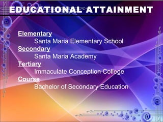 EDUCATIONAL ATTAINMENT Elementary Santa Maria Elementary School Secondary Santa Maria Academy Tertiary Immaculate Conception College Course Bachelor of Secondary Education 