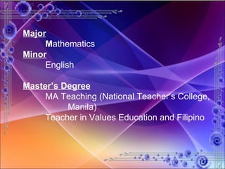 Major M athematics Minor English Master’s Degree MA Teaching (National Teacher’s College,  Manila) Teacher in Values Education and Filipino 