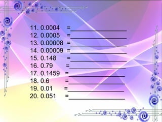 11. 0.0004  =________________ 12. 0.0005  =________________ 13. 0.00008  =________________ 14. 0.00009  =________________ 15. 0.148  =________________ 16. 0.79   =________________ 17. 0.1459  =________________ 18. 0.6  =________________ 19. 0.01  =________________ 20. 0.051  =________________ 