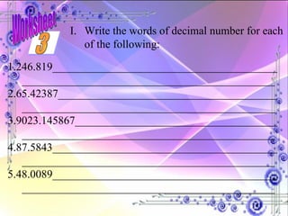 1.246.819_____________________________________________________________________________________ 2.65.42387____________________________________________________________________________________ 3.9023.145867_________________________________________________________________________________ 4.87.5843_____________________________________________________________________________________ 5.48.0089_____________________________________________________________________________________  Write the words of decimal number for each of the following: 3 Worksheet 
