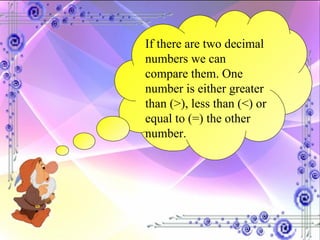 If there are two decimal numbers we can compare them. One number is either greater than (>), less than (<) or equal to (=) the other number. 