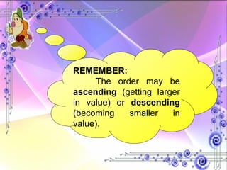 REMEMBER: The order may be  ascending  (getting larger in value) or  descending  (becoming smaller in value). 