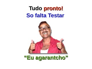 TudoTudo pronto!pronto!
So falta Testar
““Eu agarantcho”Eu agarantcho”
 