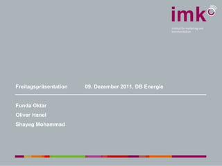 Freitagspräsentation 09. Dezember 2011, DB Energie
Funda Oktar
Oliver Hanel
Shayeg Mohammad
 