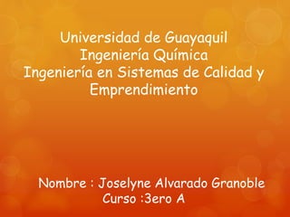 Universidad de Guayaquil
Ingeniería Química
Ingeniería en Sistemas de Calidad y
Emprendimiento
Nombre : Joselyne Alvarado Granoble
Curso :3ero A
 