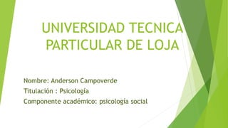 UNIVERSIDAD TECNICA
PARTICULAR DE LOJA
Nombre: Anderson Campoverde
Titulación : Psicología
Componente académico: psicología social
 