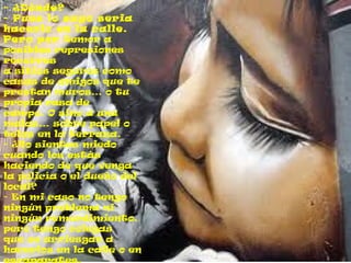 - ¿Dónde? - Pues lo suyo seria hacerlo en la calle. Pero por  temor a posibles represiones recurres a sitios seguros como casas de amigos que te prestan muros… o tu propia casa de campo. O sino a una malas… sobre papel o telas en la terraza. - ¿No sientes miedo cuando los estás haciendo de que venga la policía o el dueño del local? - En mi caso no tengo ningún problema ni ningún remordimiento, pero tengo colegas que se arriesgan a hacerlos en la calle o en escaparates. 