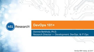 DevOps 101+
Donnie Berkholz, Ph.D.
Research Director — Development, DevOps, & IT Ops
DevOps MSP meetup, Jan 2017
 