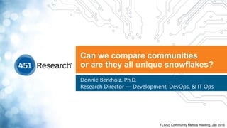 Can we compare communities
or are they all unique snowflakes?
Donnie Berkholz, Ph.D.
Research Director — Development, DevOps, & IT Ops
FLOSS Community Metrics meeting, Jan 2016
 