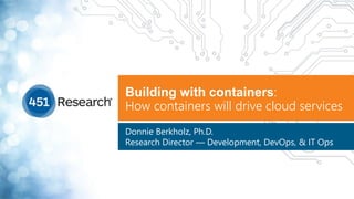 Building with containers:
How containers will drive cloud services
Donnie Berkholz, Ph.D.
Research Director — Development, DevOps, & IT Ops
 