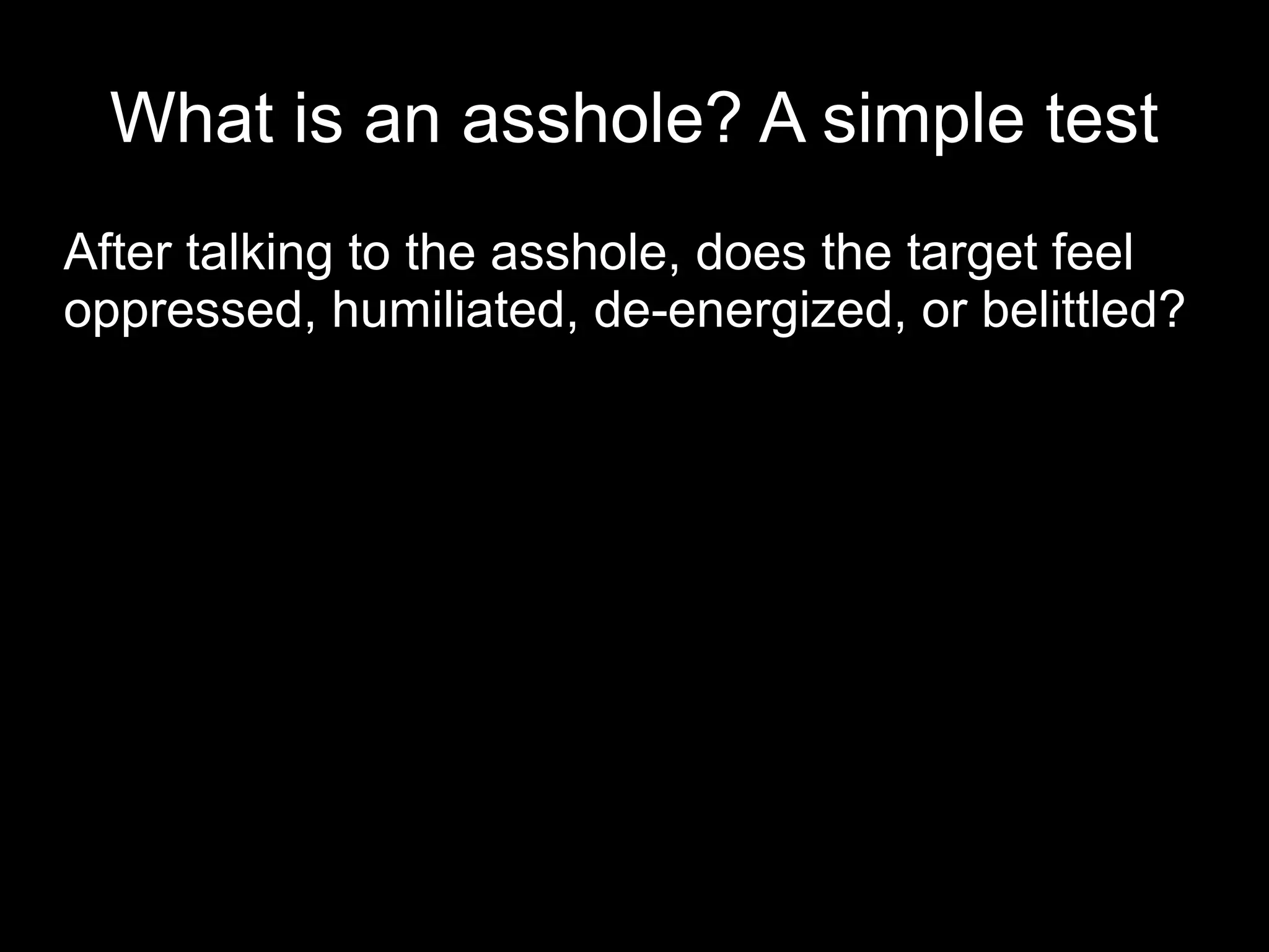 What is an asshole? A simple test
After talking to the asshole, does the target feel
oppressed, humiliated, de-energized, or belittled?
 