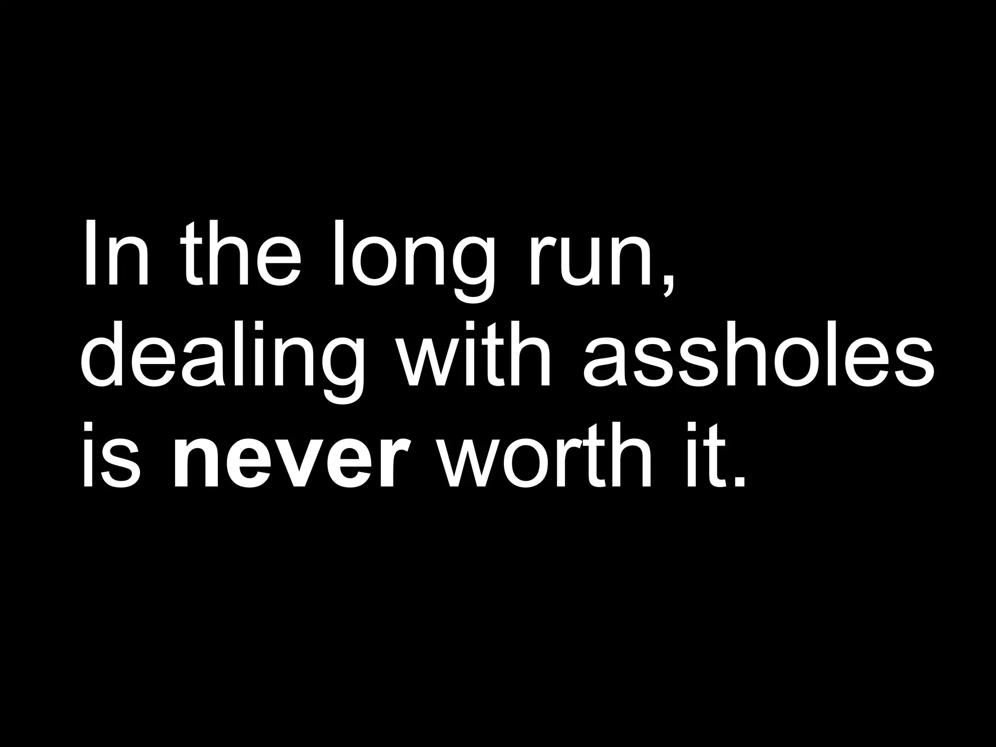 In the long run,
dealing with assholes
is never worth it.
 