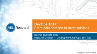 DevOps 101+:
From collaboration to microservices
Donnie Berkholz, Ph.D.
Research Director — Development, DevOps, & IT Ops
Open Source North, June 2016
 
