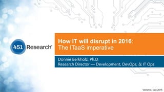 How IT will disrupt in 2016:
The ITaaS imperative
Donnie Berkholz, Ph.D.
Research Director — Development, DevOps, & IT Ops
Verismic, Dec 2015
 