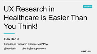 #HxR2014
UX Research in
Healthcare is Easier Than
You Think!
Dan Berlin
Experience Research Director, Mad*Pow
@banderlin dberlin@madpow.com
 