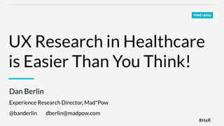 #HxR	
  
UX Research in Healthcare
is Easier Than You Think!
Dan Berlin 
Experience Research Director, Mad*Pow
@banderlin dberlin@madpow.com
 