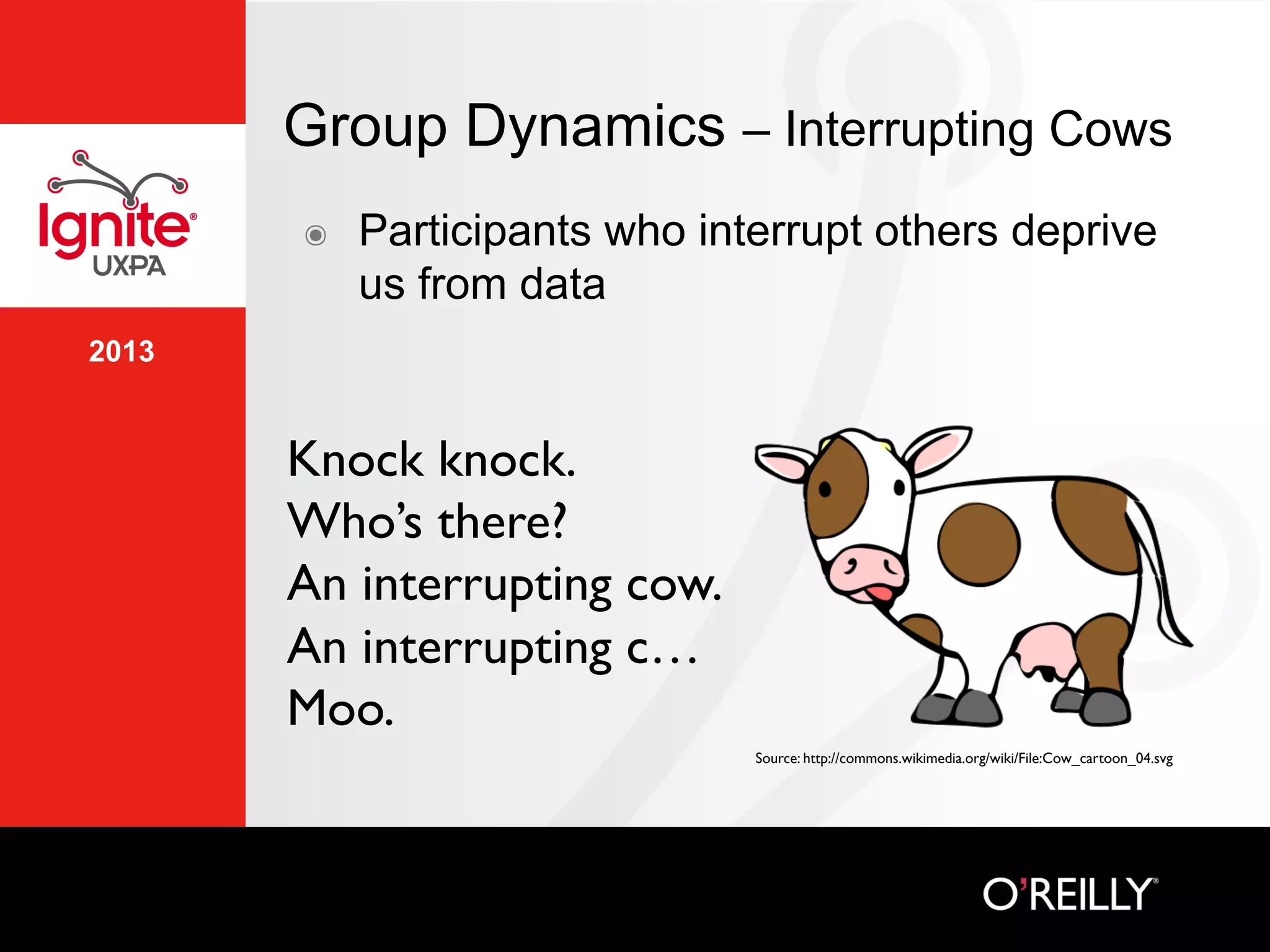 2013
Group Dynamics – Interrupting Cows
๏  Participants who interrupt others deprive
us from data
Knock knock.	

Who’s there?	

An interrupting cow.	

An interrupting c…	

Moo.	

Source: http://commons.wikimedia.org/wiki/File:Cow_cartoon_04.svg	

 