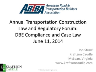 © 2014 Kraftson Caudle. All rights reserved. 
Annual Transportation Construction Law and Regulatory Forum: DBE Compliance and Case Law June 11, 2014 
Jon Straw 
Kraftson Caudle 
McLean, Virginia 
www.kraftsoncaudle.com  