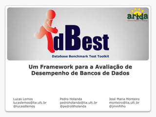 Database Benchmark Test Toolkit


         Um Framework para a Avaliação de
          Desempenho de Bancos de Dados



Lucas Lemos                 Pedro Holanda                 José Maria Monteiro
lucaslemos@lia.ufc.br       pedroholanda@lia.ufc.br       monteiro@lia.ufc.br
@lucasdlemos                @pedrottholanda               @jmmfilho
 