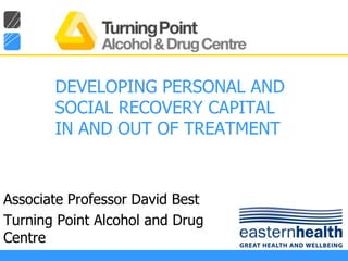 DEVELOPING PERSONAL AND
       SOCIAL RECOVERY CAPITAL
       IN AND OUT OF TREATMENT



Associate Professor David Best
Turning Point Alcohol and Drug
Centre
 