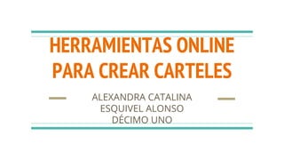 HERRAMIENTAS ONLINE
PARA CREAR CARTELES
ALEXANDRA CATALINA
ESQUIVEL ALONSO
DÉCIMO UNO
 