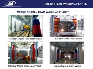 RAIL SYSTEMS WASHING PLANTS
METRO TRAIN – TRAM WASHING PLANTS
Istanbul Metro Train Nose Wash
Istanbul Metro Train Nose Wash
Antalya Metro Train Wash
Istanbul Metro Train Wash
AUTOMATIC VEHICLE WASHING SYSTEMS
 