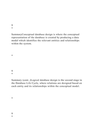 9
*
SummaryConceptual database design is where the conceptual
representation of the database is created by producing a data
model which identifies the relevant entities and relationships
within the system.
*
9
*
Summary (cont..)Logical database design is the second stage in
the Database Life Cycle, where relations are designed based on
each entity and its relationships within the conceptual model.
*
9
*
 