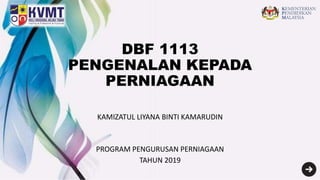 DBF 1113
PENGENALAN KEPADA
PERNIAGAAN
KAMIZATUL LIYANA BINTI KAMARUDIN
PROGRAM PENGURUSAN PERNIAGAAN
TAHUN 2019
 