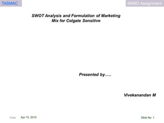MABD AssignmentTASMAC
Apr 15, 2010
SWOT Analysis and Formulation of Marketing
Mix for Colgate Sensitive
Vivekanandan M
Presented by…..
Date: Slide No: 1
 