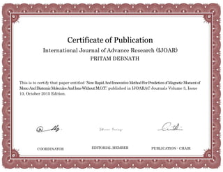 Certificate of Publication
International Journal of Advance Research (IJOAR)
PRITAM DEBNATH
This is to certify that paper entitled ‘NewRapidAndInnovativeMethodForPredictionofMagneticMomentof
MonoAndDiatomicMoleculesAndIonsWithoutM.O.T.’ published in IJOARAC Journals Volume 3, Issue
10, October 2015 Edition.
COORDINATOR EDITORIAL MEMBER PUBLICATION - CHAIR
 