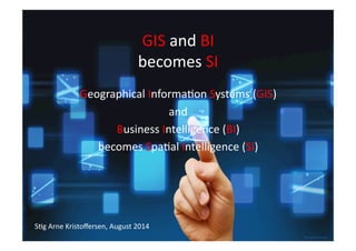 GIS	
  and	
  BI	
  
becomes	
  SI	
  
Geographical	
  Informa6on	
  Systems	
  (GIS)	
  	
  
and	
  	
  
Business	
  Intelligence	
  (BI)	
  	
  
becomes	
  Spa6al	
  Intelligence	
  (SI)	
  
S6g	
  Arne	
  Kristoﬀersen,	
  August	
  2014	
  
 