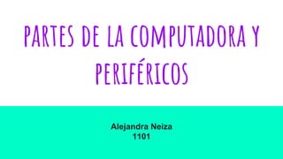 partes de la computadora y
periféricos
Alejandra Neiza
1101
 