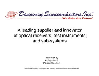 Presented by
Abhay Joshi
President &CEO
A leading supplier and innovator
of optical receivers, test instruments,
and sub-systems
Confidential & Proprietary - Copyright 2014 by Discovery Semiconductors, Inc. All Rights Reserved
 