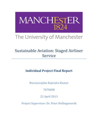 Sustainable Aviation: Staged Airliner
Service
Individual Project Final Report
Buvanarajahn Rajendra Kumar
7670600
22 April 2013
Project Supervisor: Dr. Peter Hollingsworth
 