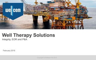 Copyright © Wellcem AS 2015
Well Therapy Solutions
Integrity, EOR and P&A
February 2016
 