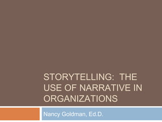 STORYTELLING: THE
USE OF NARRATIVE IN
ORGANIZATIONS
Nancy Goldman, Ed.D.
 