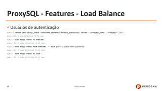 © 2017 Percona15
ProxySQL - Features - Load Balance
▪ Usuários de autenticação
Admin> INSERT INTO mysql_users (username,password,default_hostgroup) VALUES ('proxysql_user','Pr0xySQL!',10);
Query OK, 1 row affected (0.00 sec)
Admin> LOAD MYSQL USERS TO RUNTIME ;
Query OK, 0 rows affected (0.00 sec)
Admin> SAVE MYSQL USERS FROM RUNTIME; -- Hack para o plain-text password
Query OK, 0 rows affected (0.00 sec)
Admin> SAVE MYSQL USERS TO DISK ;
Query OK, 0 rows affected (0.01 sec)
 