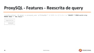 © 2017 Percona30
ProxySQL - Features - Reescrita de query
[root@localhost ~]# mysql -u proxysql_user -p'Pr0xySQL!' -P 6033 -h 127.0.0.1 -e "SELECT * FROM world.city
WHERE Name = 'São Paulo'"
+------------+
| Population |
+------------+
| 9968485 |
+------------+
 