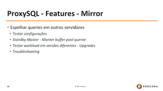 © 2017 Percona33
ProxySQL - Features - Mirror
▪ Espelhar queries em outros servidores
• Testar configurações
• Standby Master - Manter buffer pool quente
• Testar workload em versões diferentes - Upgrades
• Troubleshooting
 