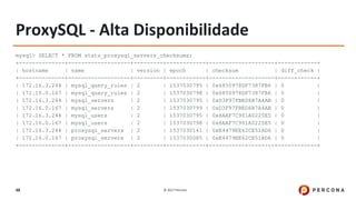 © 2017 Percona48
ProxySQL - Alta Disponibilidade
mysql> SELECT * FROM stats_proxysql_servers_checksums;
+--------------+-------------------+---------+------------+--------------------+------------+
| hostname | name | version | epoch | checksum | diff_check |
+--------------+-------------------+---------+------------+--------------------+------------+
| 172.16.3.244 | mysql_query_rules | 2 | 1537030795 | 0x6850978DF7387FB6 | 0 |
| 172.16.0.167 | mysql_query_rules | 2 | 1537030798 | 0x6850978DF7387FB6 | 0 |
| 172.16.3.244 | mysql_servers | 2 | 1537030795 | 0xD3F97FBED6B7A4AB | 0 |
| 172.16.0.167 | mysql_servers | 2 | 1537030799 | 0xD3F97FBED6B7A4AB | 0 |
| 172.16.3.244 | mysql_users | 2 | 1537030795 | 0x6AAF7C901A0225E5 | 0 |
| 172.16.0.167 | mysql_users | 2 | 1537030798 | 0x6AAF7C901A0225E5 | 0 |
| 172.16.3.244 | proxysql_servers | 2 | 1537030141 | 0xE4479EE62CE51AD6 | 0 |
| 172.16.0.167 | proxysql_servers | 2 | 1537030085 | 0xE4479EE62CE51AD6 | 0 |
+--------------+-------------------+---------+------------+--------------------+------------+
 