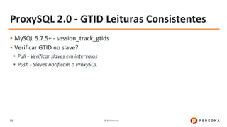 © 2017 Percona51
ProxySQL 2.0 - GTID Leituras Consistentes
▪ MySQL 5.7.5+ - session_track_gtids
▪ Verificar GTID no slave?
• Pull - Verificar slaves em intervalos
• Push - Slaves notificam o ProxySQL
 