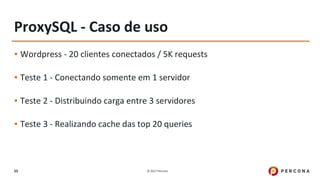 © 2017 Percona55
ProxySQL - Caso de uso
▪ Wordpress - 20 clientes conectados / 5K requests
▪ Teste 1 - Conectando somente em 1 servidor
▪ Teste 2 - Distribuindo carga entre 3 servidores
▪ Teste 3 - Realizando cache das top 20 queries
 