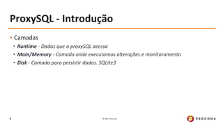 © 2017 Percona9
ProxySQL - Introdução
▪ Camadas
• Runtime - Dados que o proxySQL acessa
• Main/Memory - Camada onde executamos alterações e monitoramento
• Disk - Camada para persistir dados. SQLite3
 