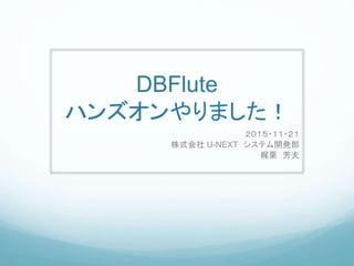 DBFlute
ハンズオンやりました！
２０１５・１１・２１
株式会社 U-NEXT システム開発部
梶栗 芳夫
 