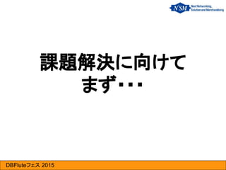 DBFluteフェス 2015
課題解決に向けて
まず・・・
 