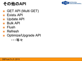 DBFluteフェス 2015
■ GET API (Multi GET)
■ Existｓ API
■ Update API
■ Bulk API
■ Flush
■ Refresh
■ Optimize/Upgrade API
・・・等々
その他のAPI
 