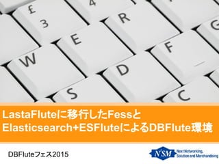LastaFluteに移行したFessと
Elasticsearch+ESFluteによるDBFlute環境
DBFluteフェス2015
 