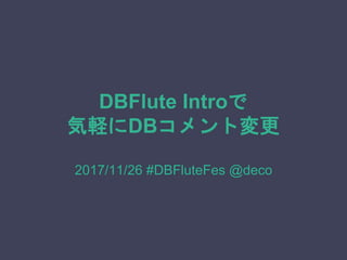 DBFlute Introで
気軽にDBコメント変更
2017/11/26 #DBFluteFes @deco
 